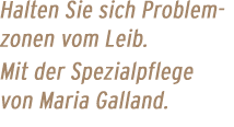 Halten Sie sich Problemzonen vom Leib. Mit der Spezialpflege von Maria Galland.