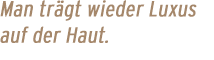 Man tr&auml;gt wieder Luxus auf der Haut.
